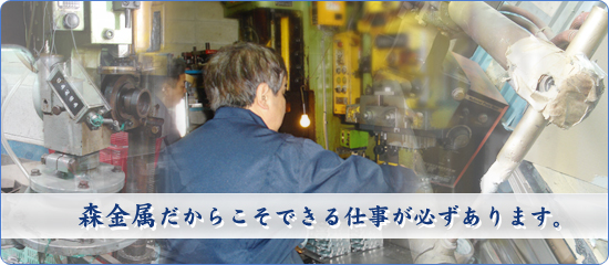 森金属だからこそできる仕事が必ずあります。